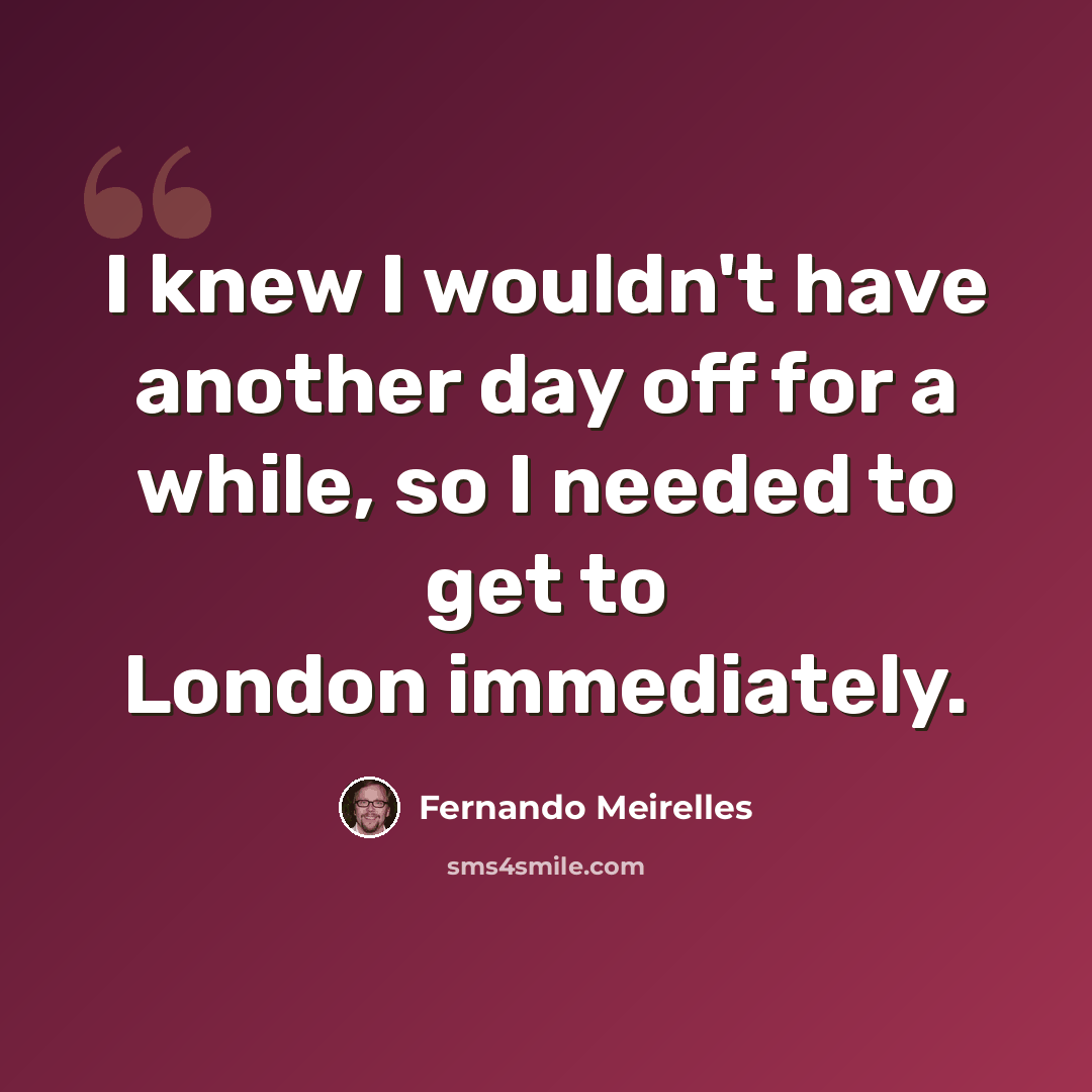 “I knew I wouldn't have another day off for a while, so I needed to get to London immediately.” quote by Fernando Meirelles