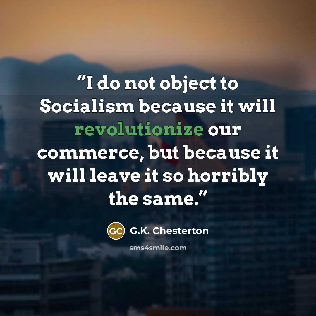 “I do not object to Socialism because it will revolutionize our commerce, but because it will leave it so horribly the same.” quote by G.K. Chesterton