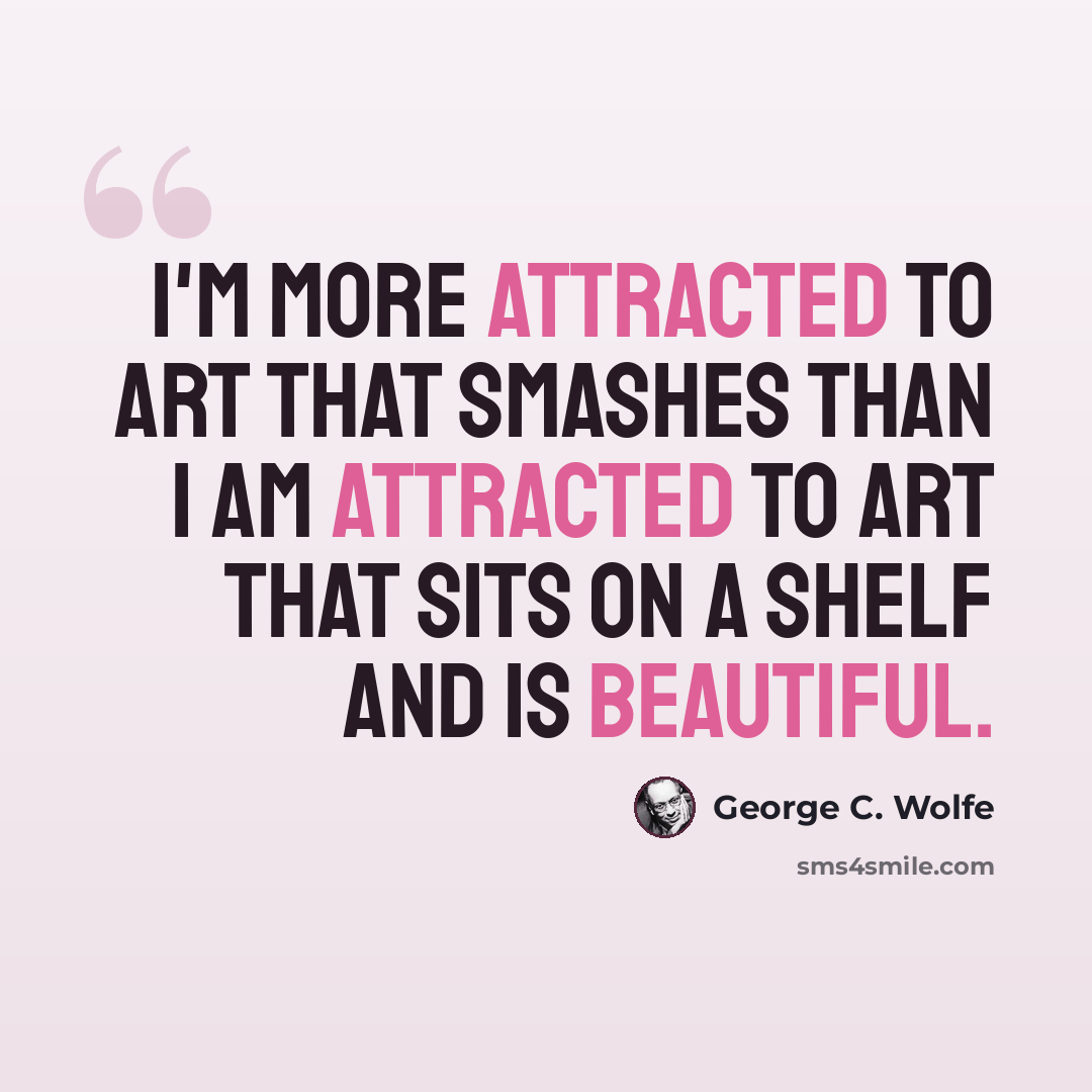 “I'm more attracted to art that smashes than I am attracted to art that sits on a shelf and is beautiful.” quote by George C. Wolfe