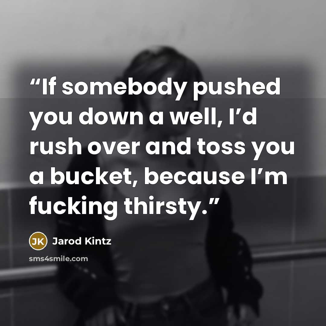 “If somebody pushed you down a well, I’d rush over and toss you a bucket, because I’m fucking thirsty.” quote by Jarod Kintz