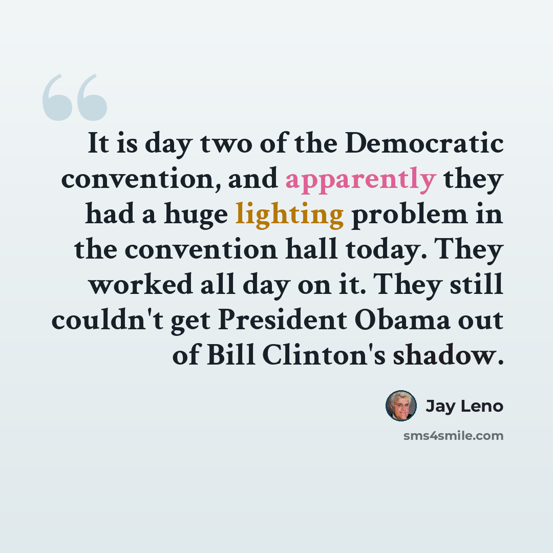 “It is day two of the Democratic convention, and apparently they had a huge lighting problem in the convention hall today. They worked all day on it. They still couldn't get President Obama out of Bill Clinton's shadow.” quote by Jay Leno