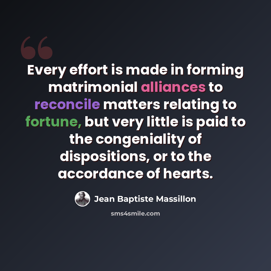 “Every effort is made in forming matrimonial alliances to reconcile matters relating to fortune, but very little is paid to the congeniality of dispositions, or to the accordance of hearts.” quote by Jean Baptiste Massillon
