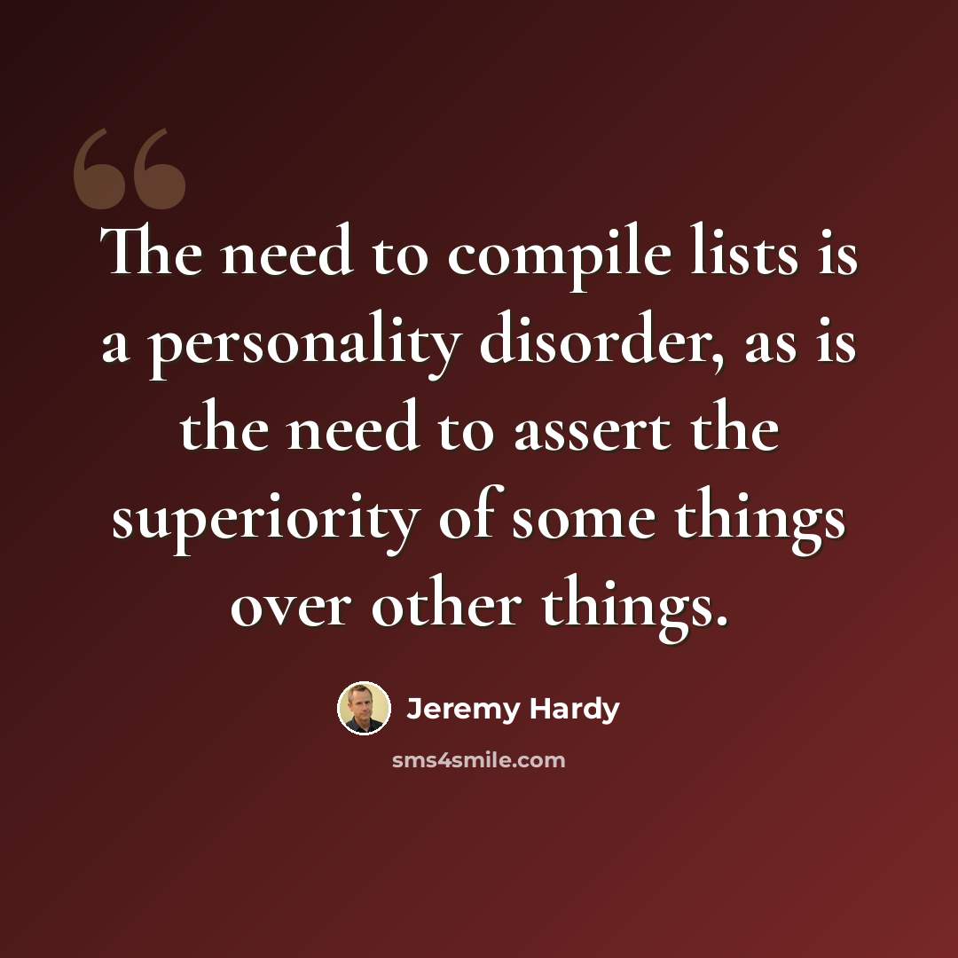 “The need to compile lists is a personality disorder, as is the need to assert the superiority of some things over other things.” quote by Jeremy Hardy