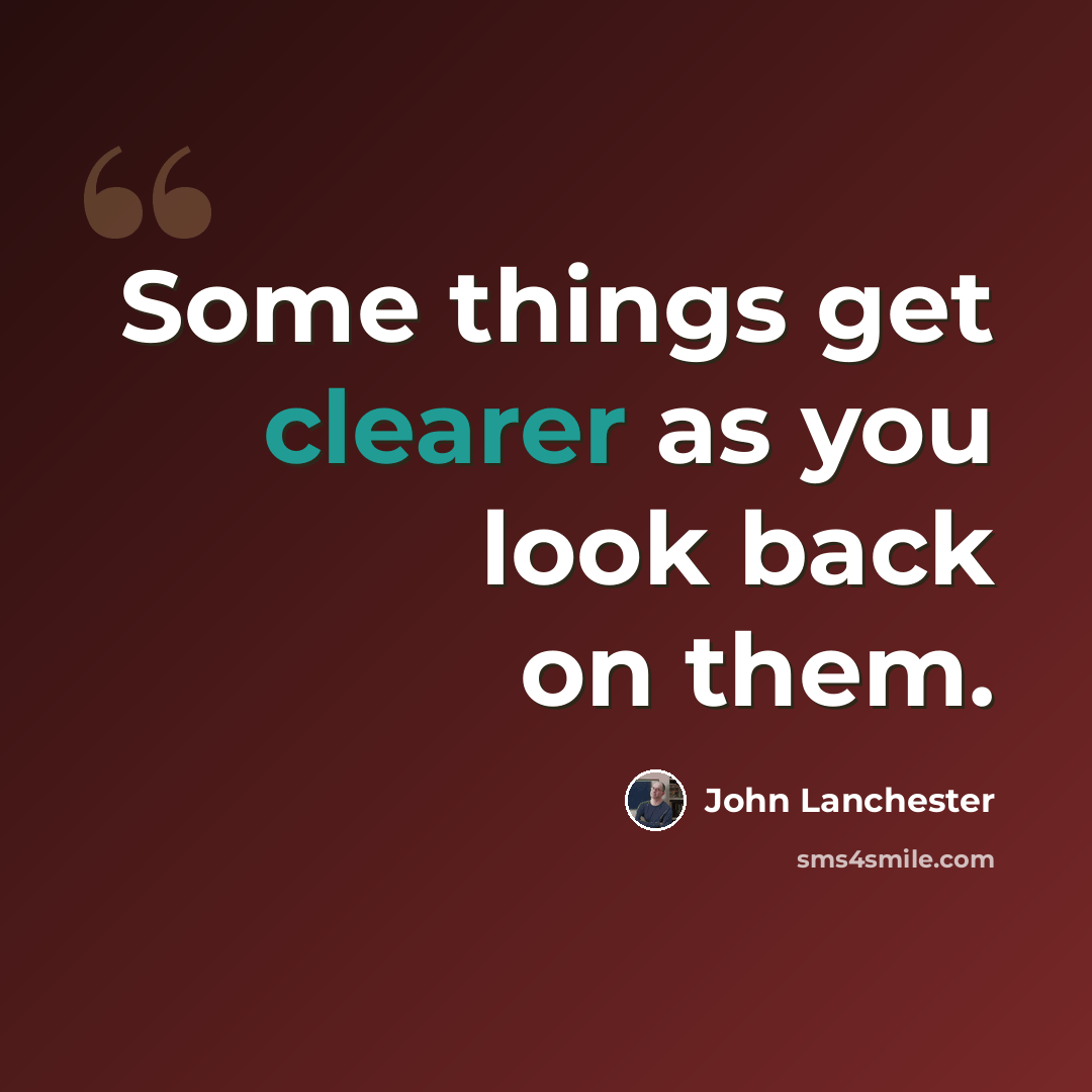 “Some things get clearer as you look back on them.” quote by John Lanchester
