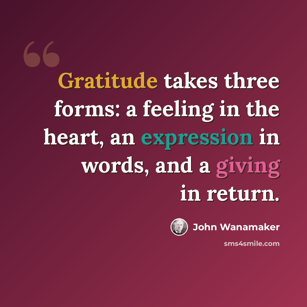 “Gratitude takes three forms: a feeling in the heart, an expression in words, and a giving in return.” quote by John Wanamaker