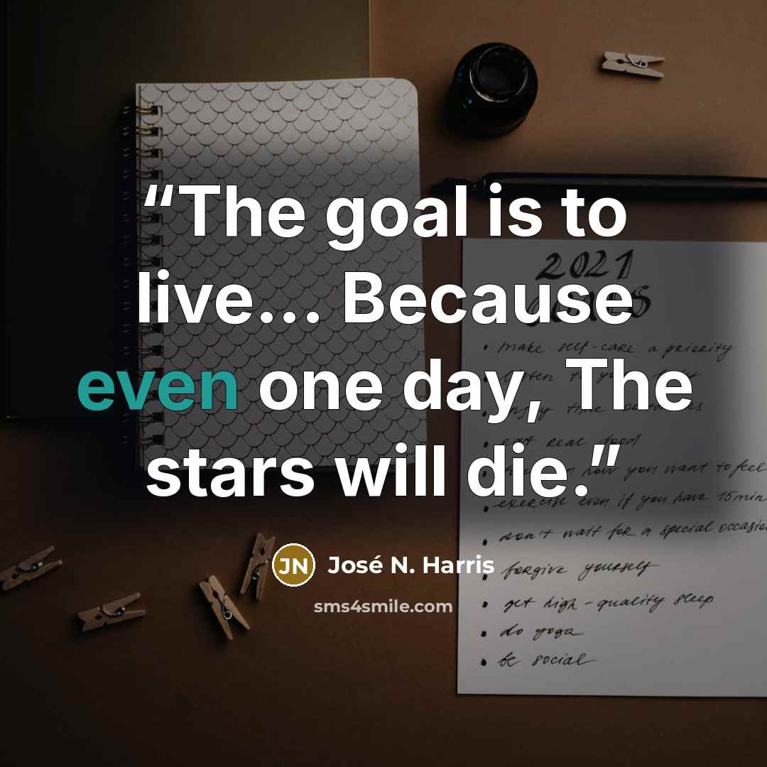 “The goal is to live... Because even one day, The stars will die.” quote by José N. Harris