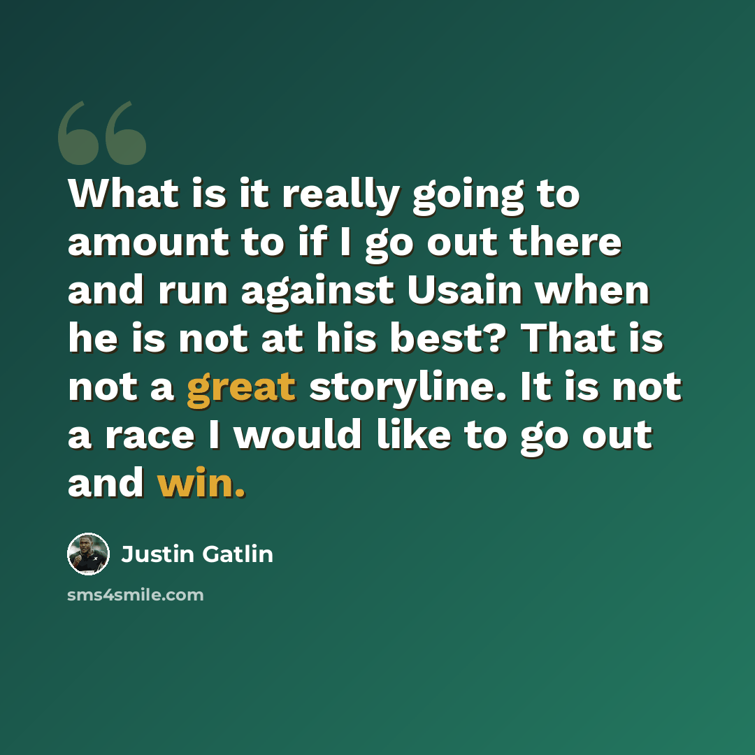 “What is it really going to amount to if I go out there and run against Usain when he is not at his best? That is not a great storyline. It is not a race I would like to go out and win.” quote by Justin Gatlin