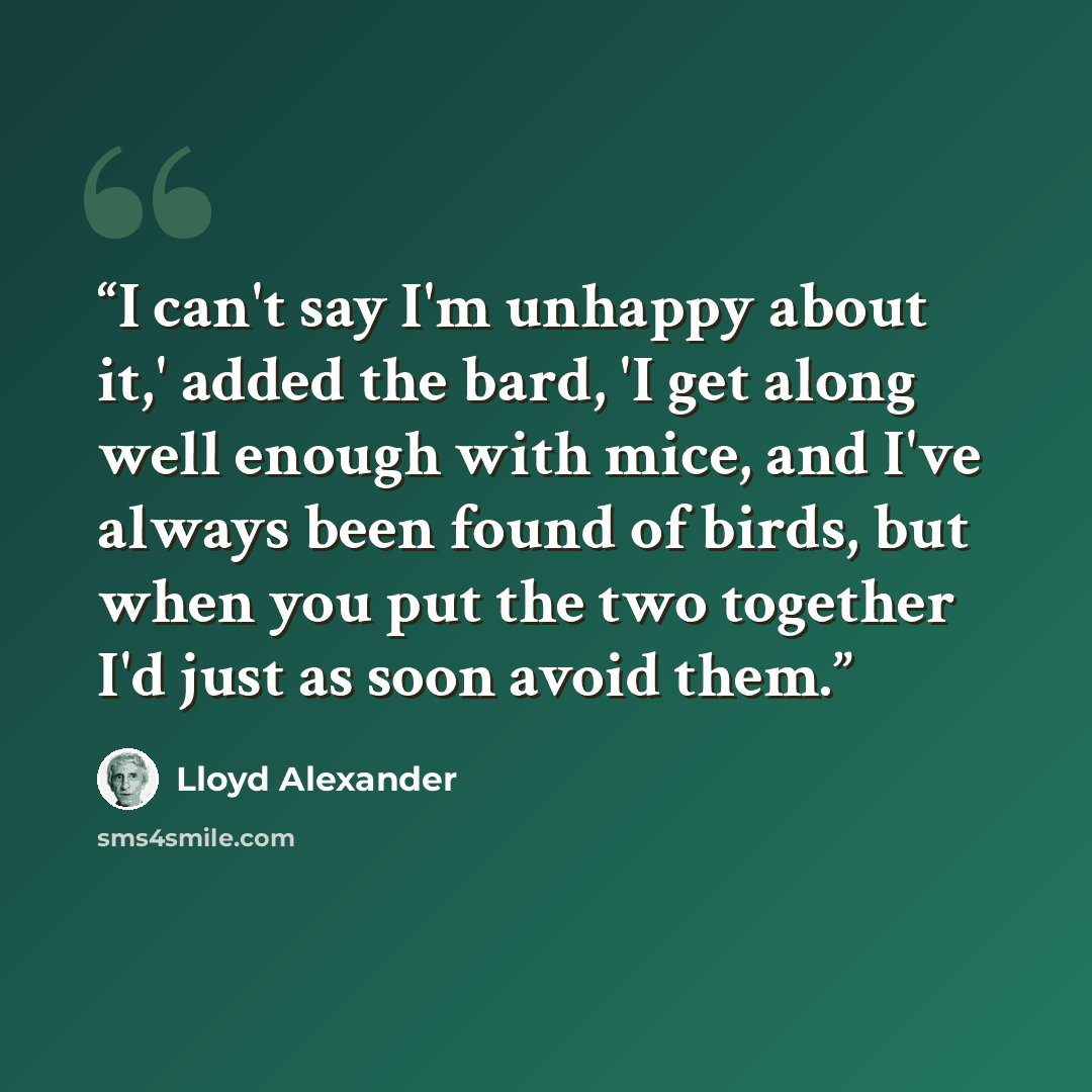 “I can't say I'm unhappy about it,' added the bard, 'I get along well enough with mice, and I've always been found of birds, but when you put the two together I'd just as soon avoid them.” quote by Lloyd Alexander