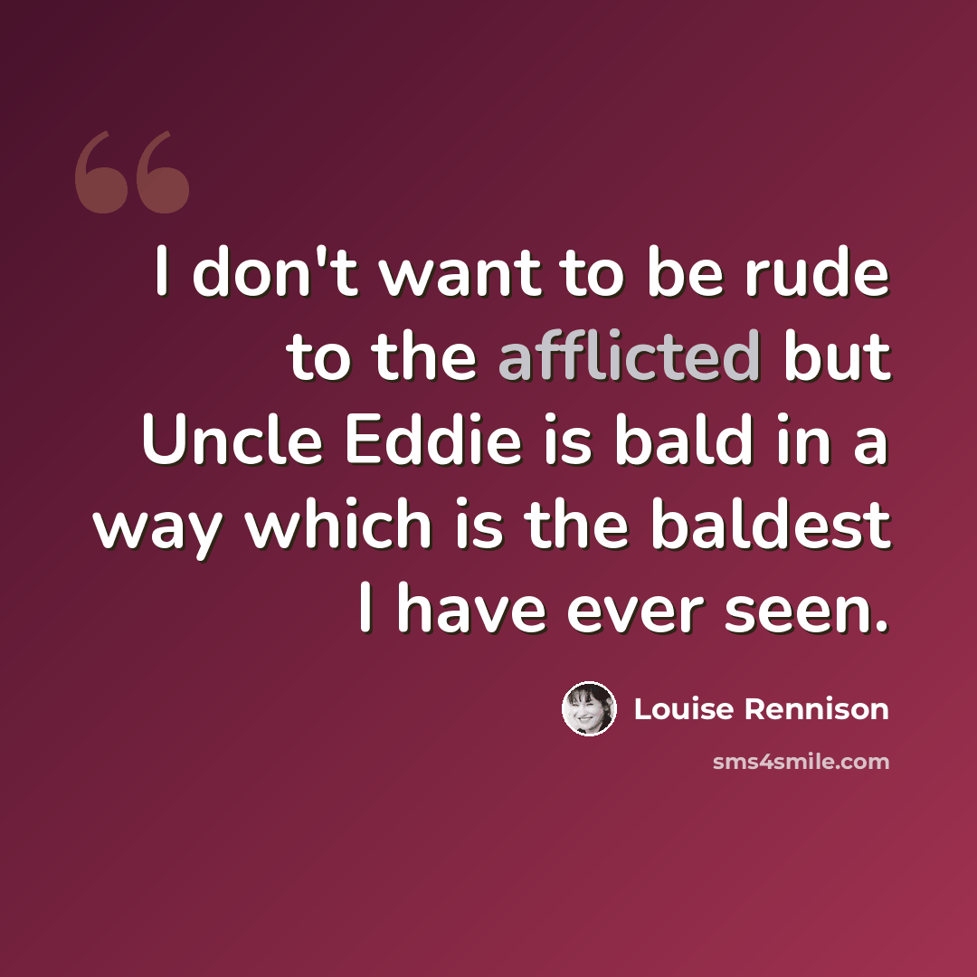 “I don't want to be rude to the afflicted but Uncle Eddie is bald in a way which is the baldest I have ever seen.” quote by Louise Rennison
