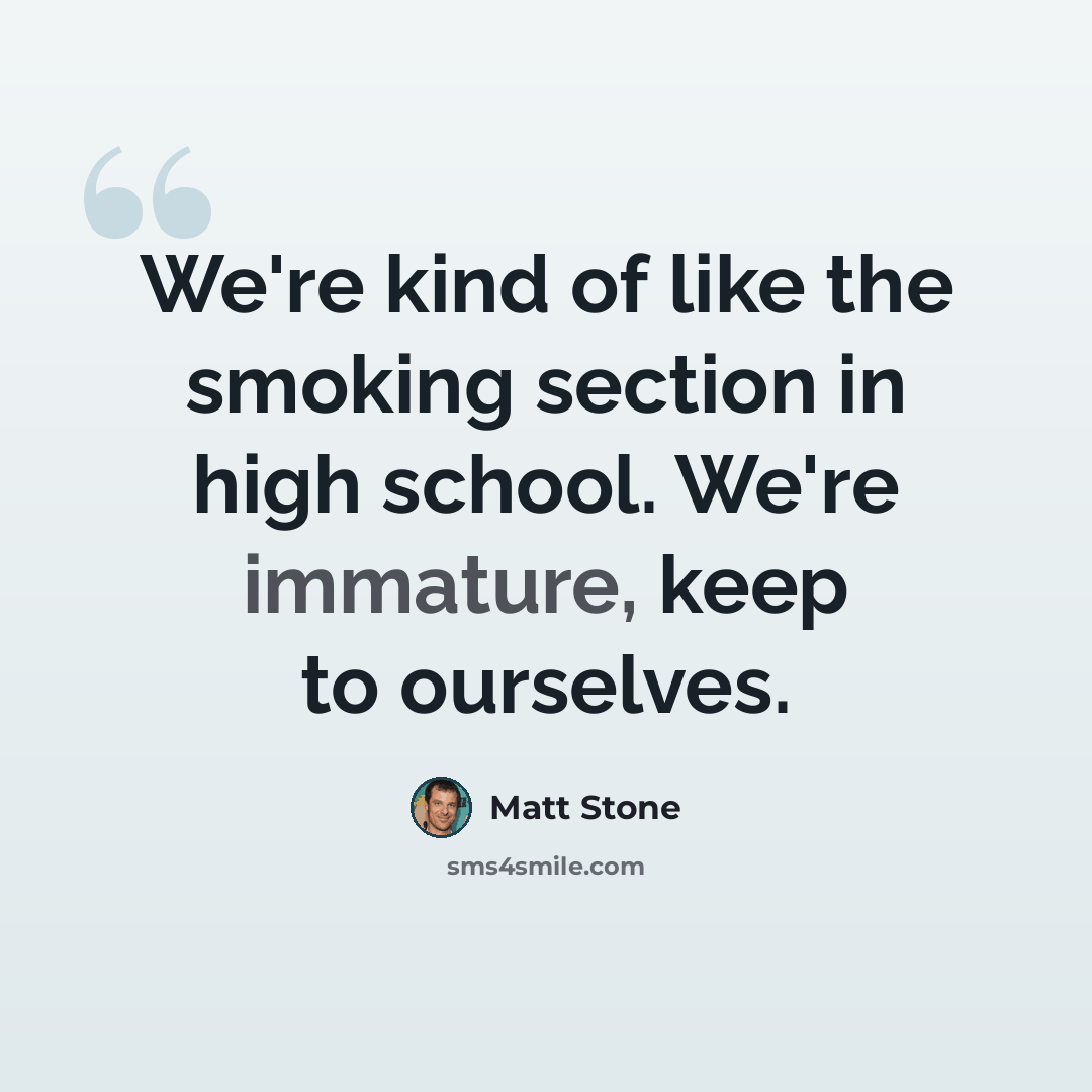 “We're kind of like the smoking section in high school. We're immature, keep to ourselves.” quote by Matt Stone