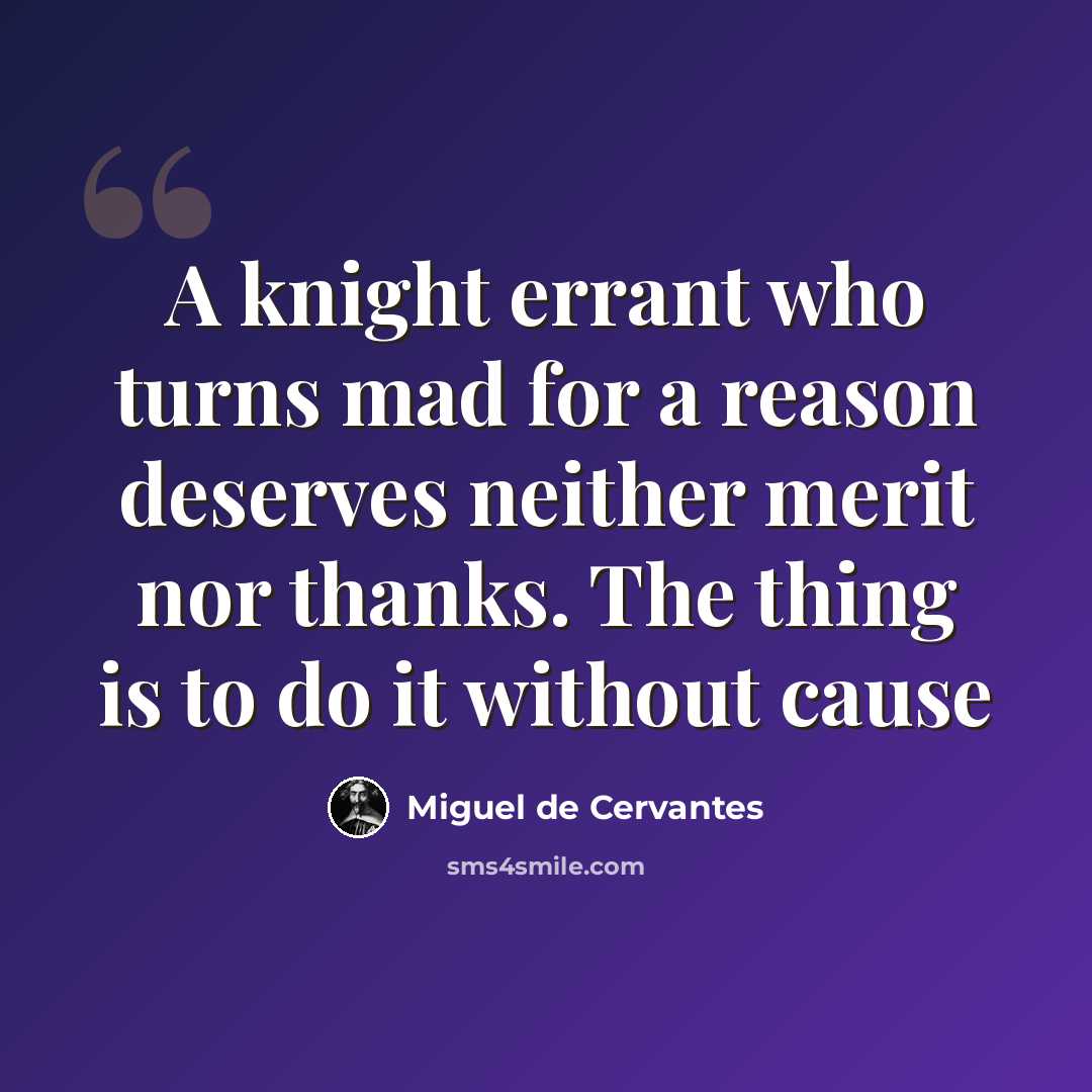 “A knight errant who turns mad for a reason deserves neither merit nor thanks. The thing is to do it without cause” quote by Miguel de Cervantes
