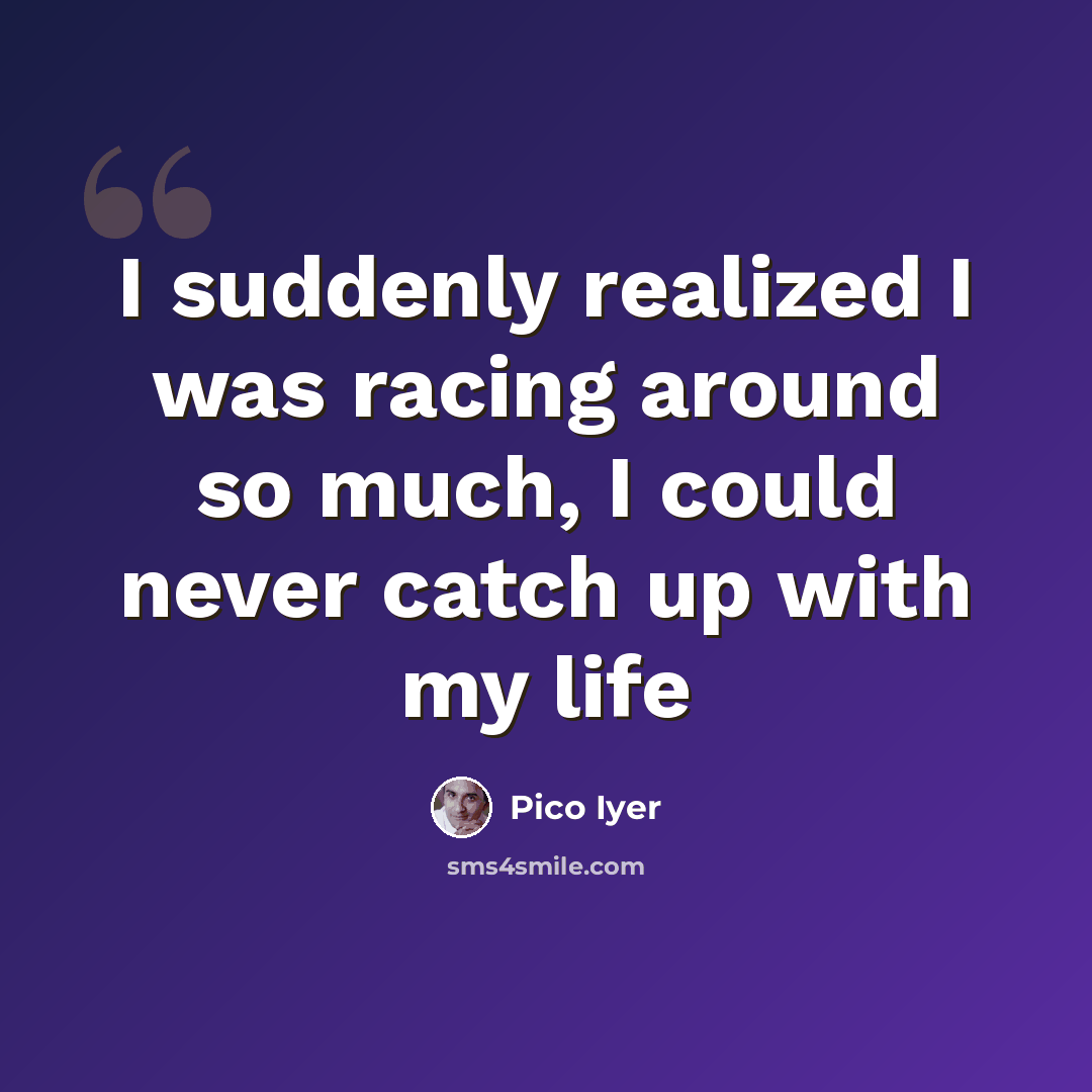 “I suddenly realized I was racing around so much, I could never catch up with my life” quote by Pico Iyer