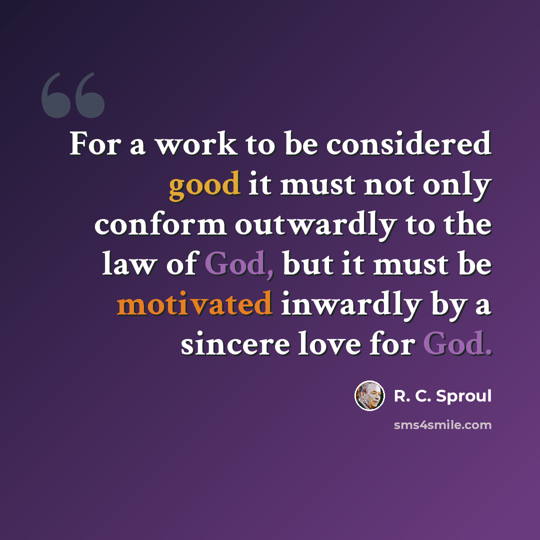 “For a work to be considered good it must not only conform outwardly to the law of God, but it must be motivated inwardly by a sincere love for God.” quote by R. C. Sproul