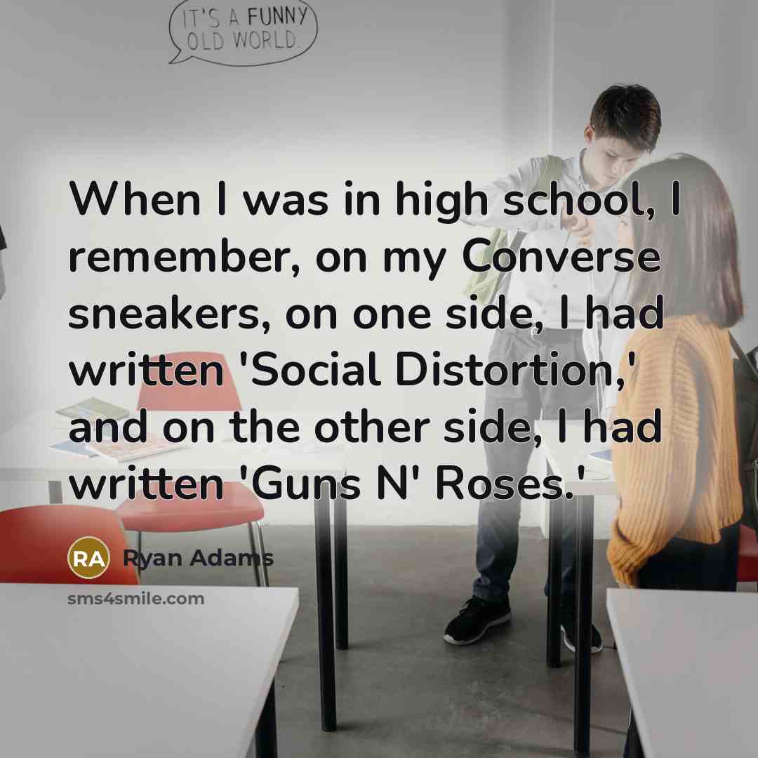 “When I was in high school, I remember, on my Converse sneakers, on one side, I had written 'Social Distortion,' and on the other side, I had written 'Guns N' Roses.'” quote by Ryan Adams