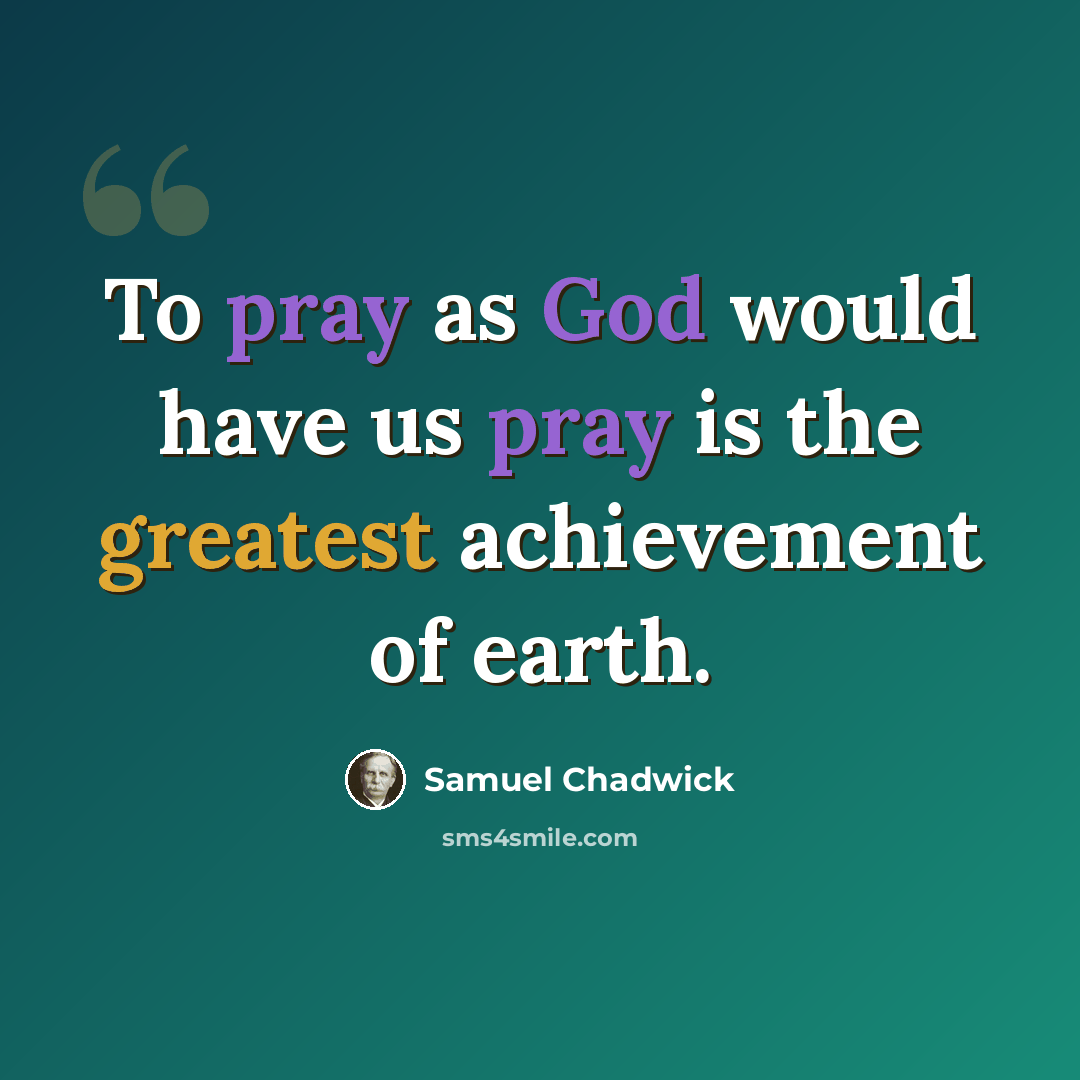 “To pray as God would have us pray is the greatest achievement of earth.” quote by Samuel Chadwick