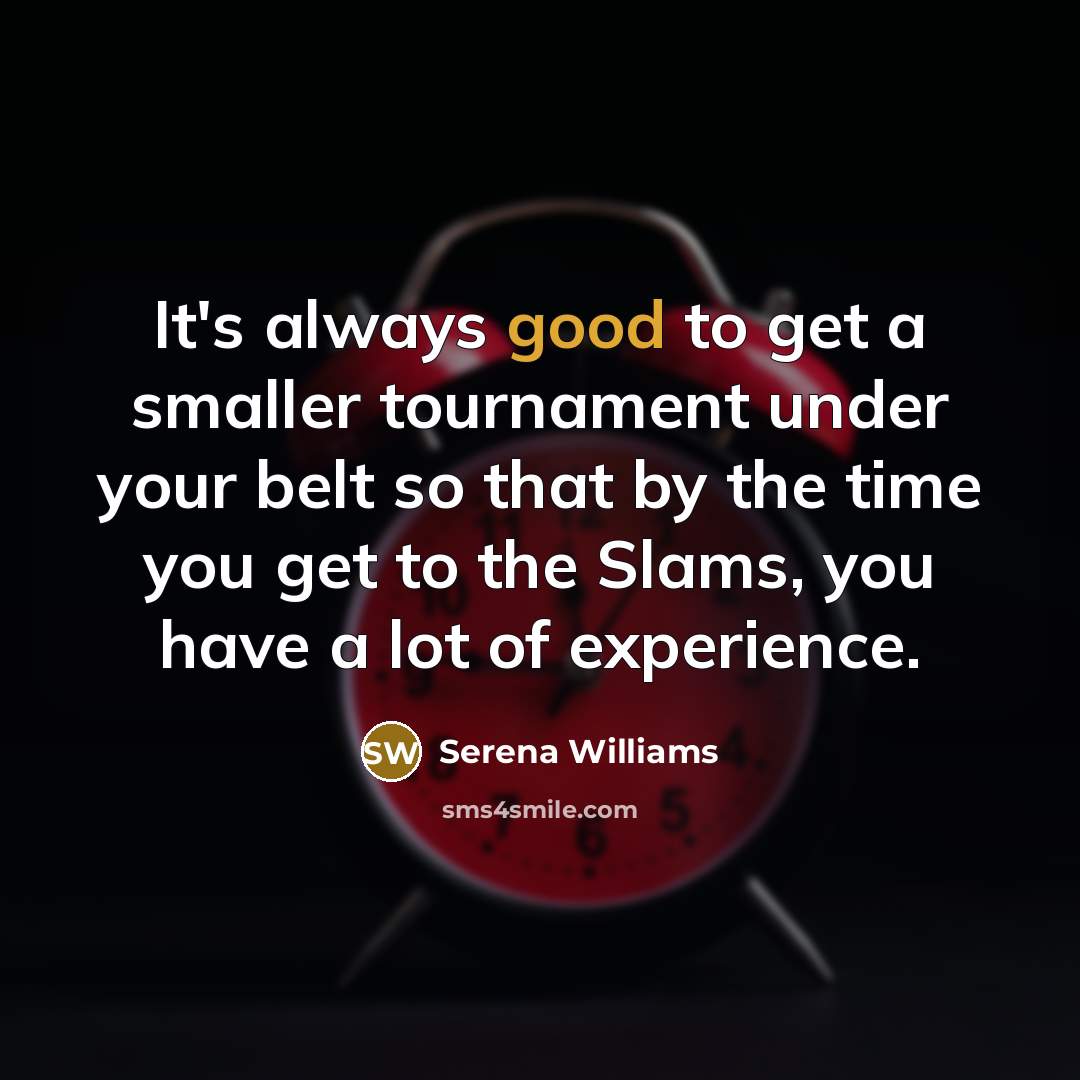 “It's always good to get a smaller tournament under your belt so that by the time you get to the Slams, you have a lot of experience.” quote by Serena Williams