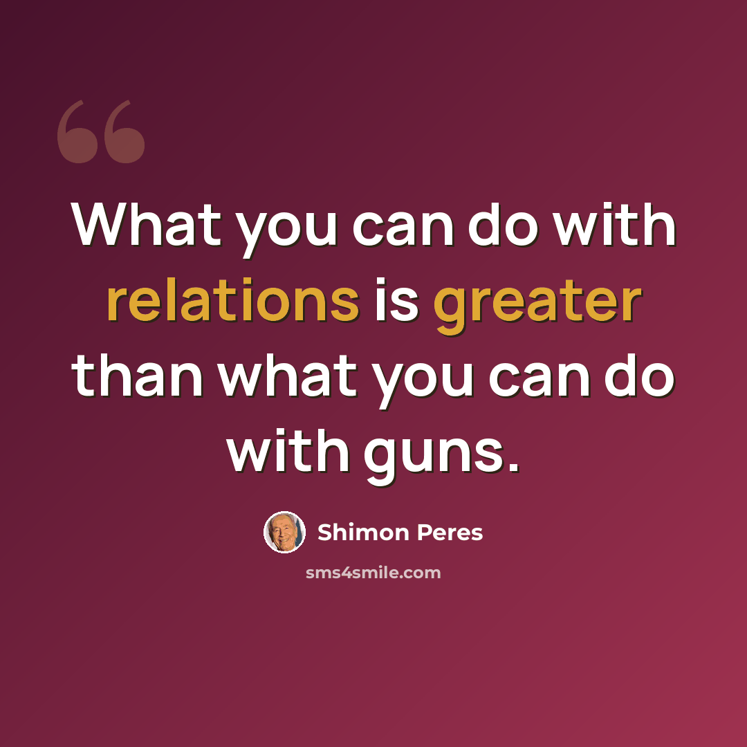 “What you can do with relations is greater than what you can do with guns.” quote by Shimon Peres