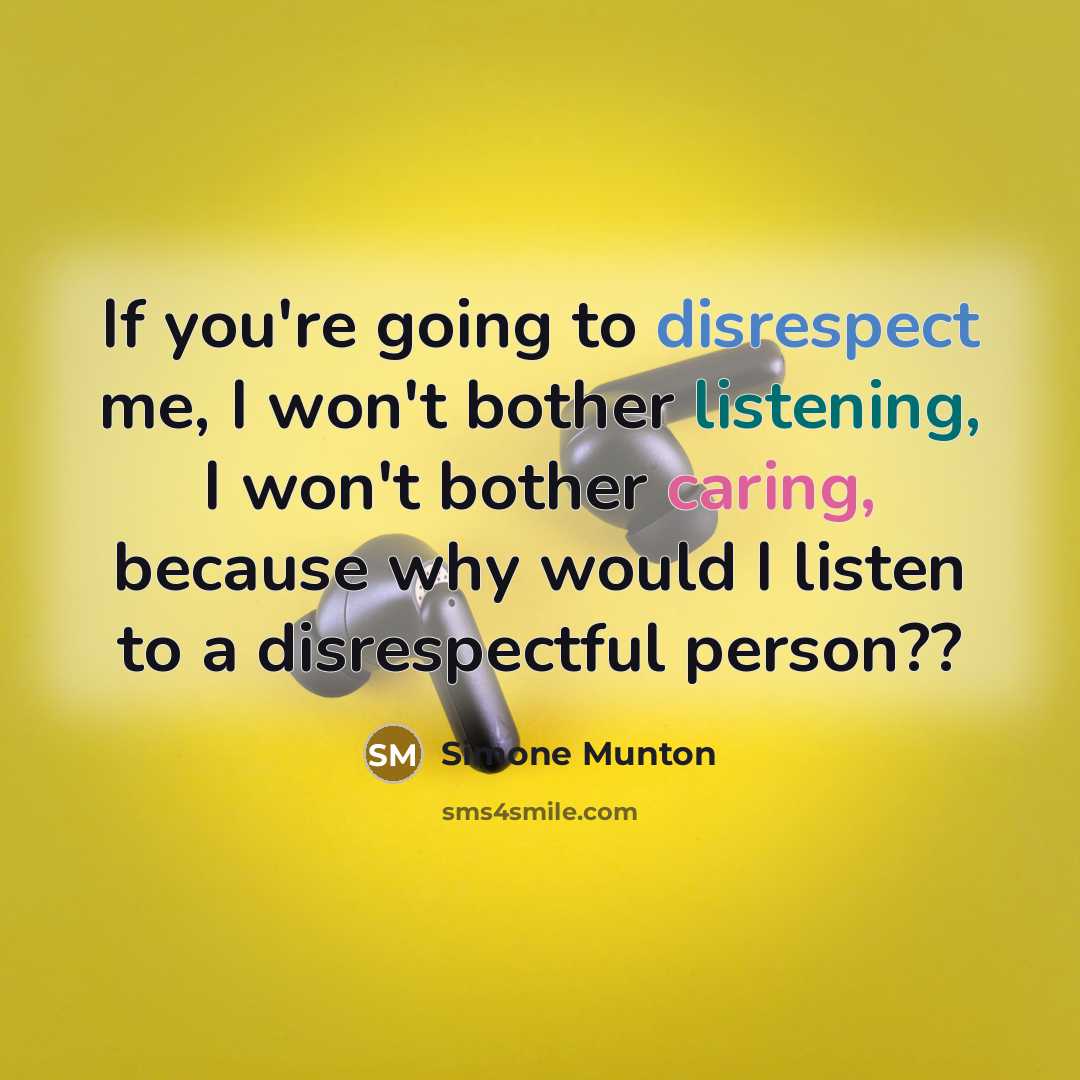 “If you're going to disrespect me, I won't bother listening, I won't bother caring, because why would I listen to a disrespectful person??” quote by Simone Munton