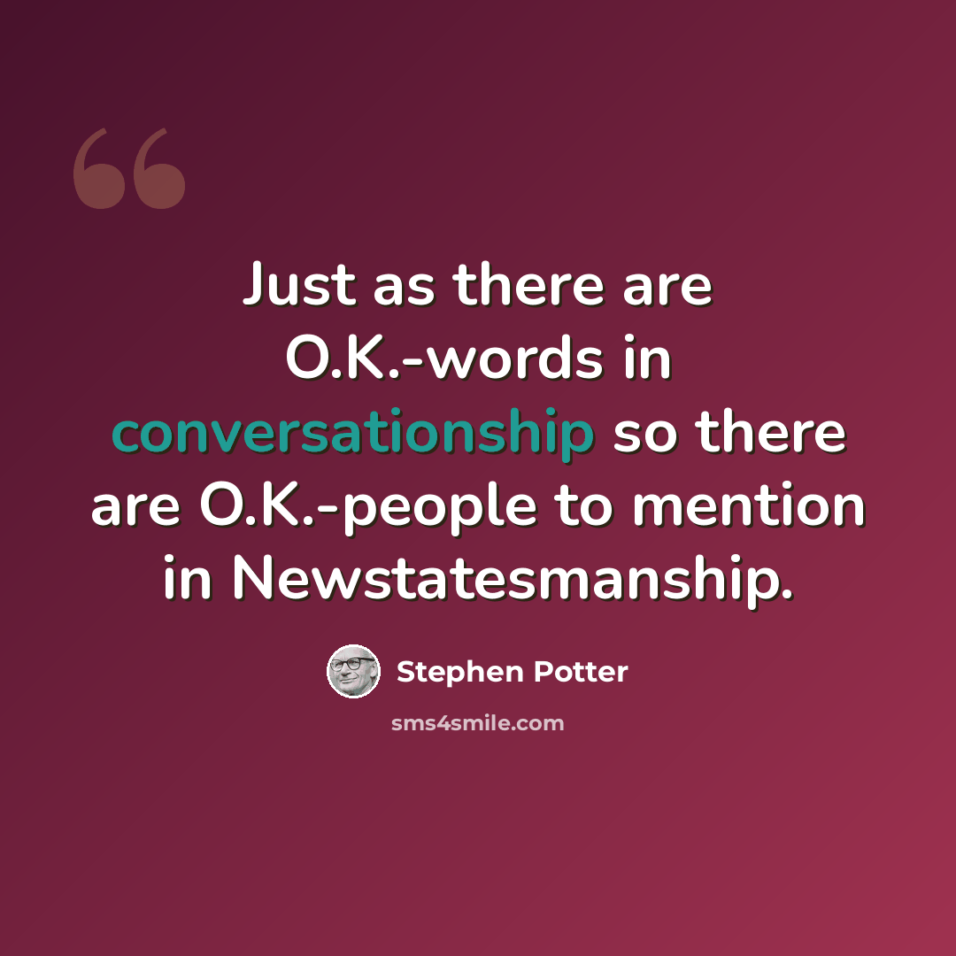 “Just as there are O.K.-words in conversationship so there are O.K.-people to mention in Newstatesmanship.” quote by Stephen Potter