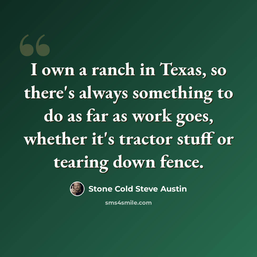 “I own a ranch in Texas, so there's always something to do as far as work goes, whether it's tractor stuff or tearing down fence.” quote by Stone Cold Steve Austin