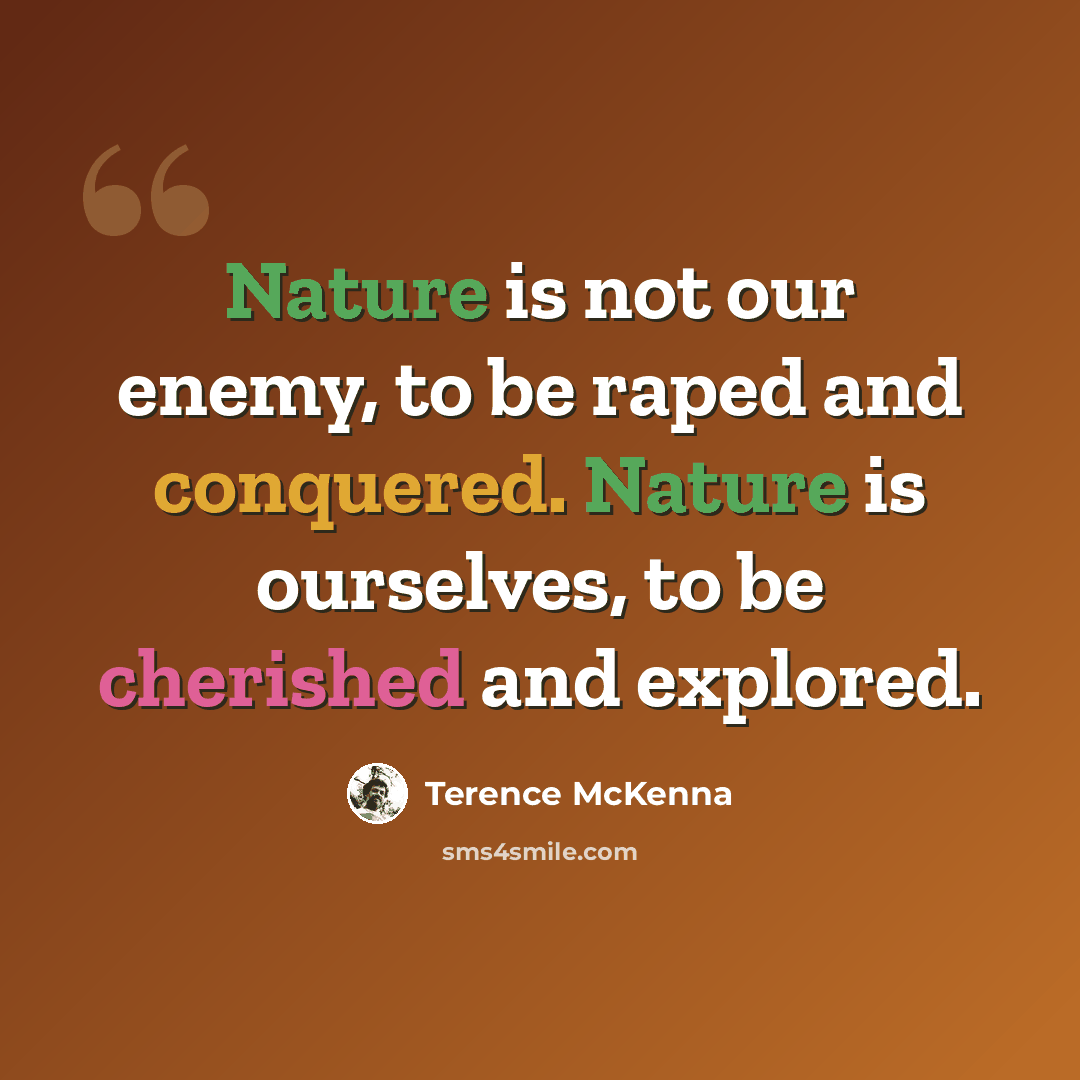“Nature is not our enemy, to be raped and conquered. Nature is ourselves, to be cherished and explored.” quote by Terence McKenna
