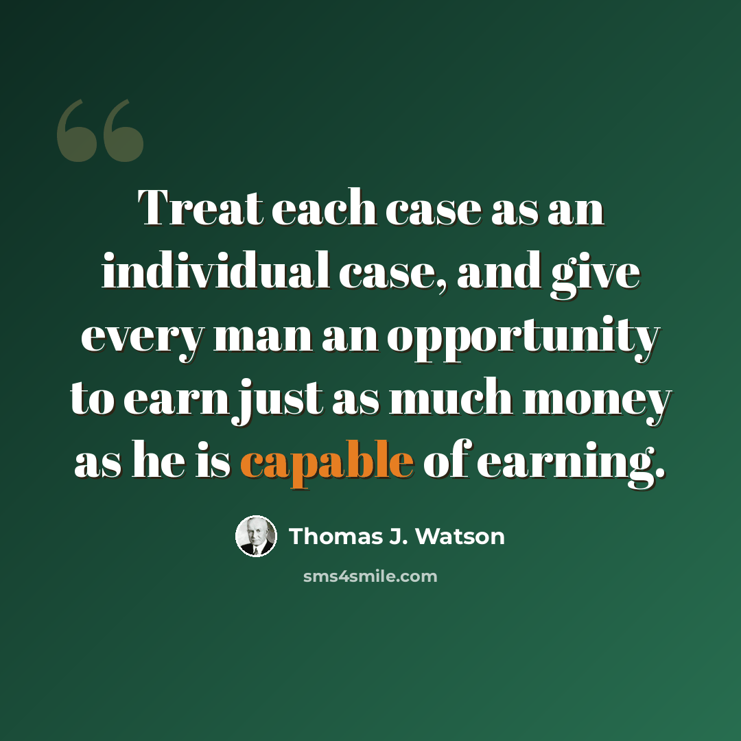 “Treat each case as an individual case, and give every man an opportunity to earn just as much money as he is capable of earning.” quote by Thomas J. Watson