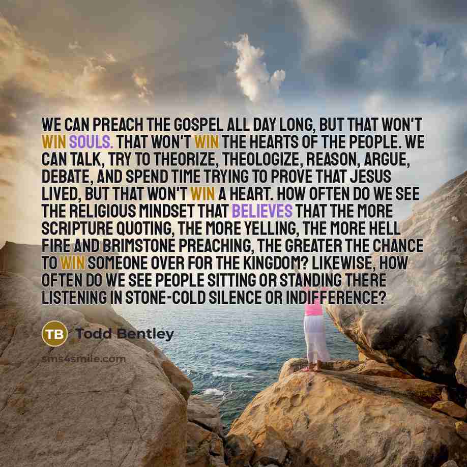 “We can preach the Gospel all day long, but that won't win souls. That won't win the hearts of the people. We can talk, try to theorize, theologize, reason, argue, debate, and spend time trying to prove that Jesus lived, but that won't win a heart. How often do we see the religious mindset that…” quote by Todd Bentley