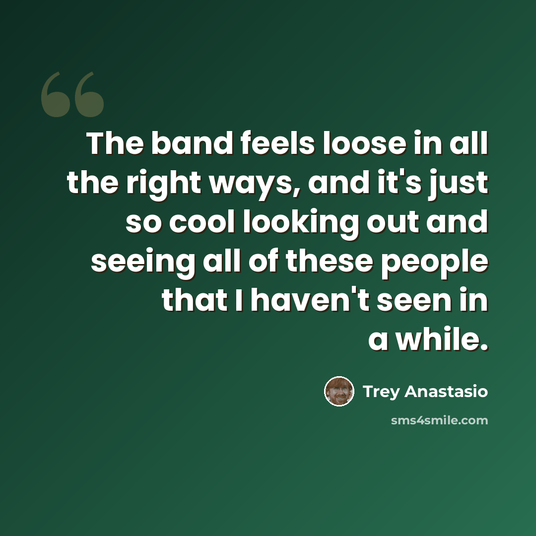 “The band feels loose in all the right ways, and it's just so cool looking out and seeing all of these people that I haven't seen in a while.” quote by Trey Anastasio
