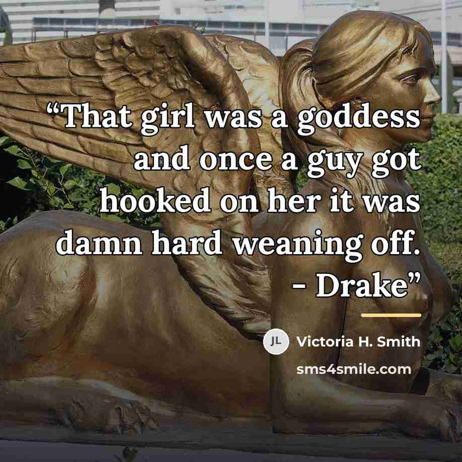 “That girl was a goddess and once a guy got hooked on her it was damn hard weaning off. - Drake” quote by Victoria H. Smith