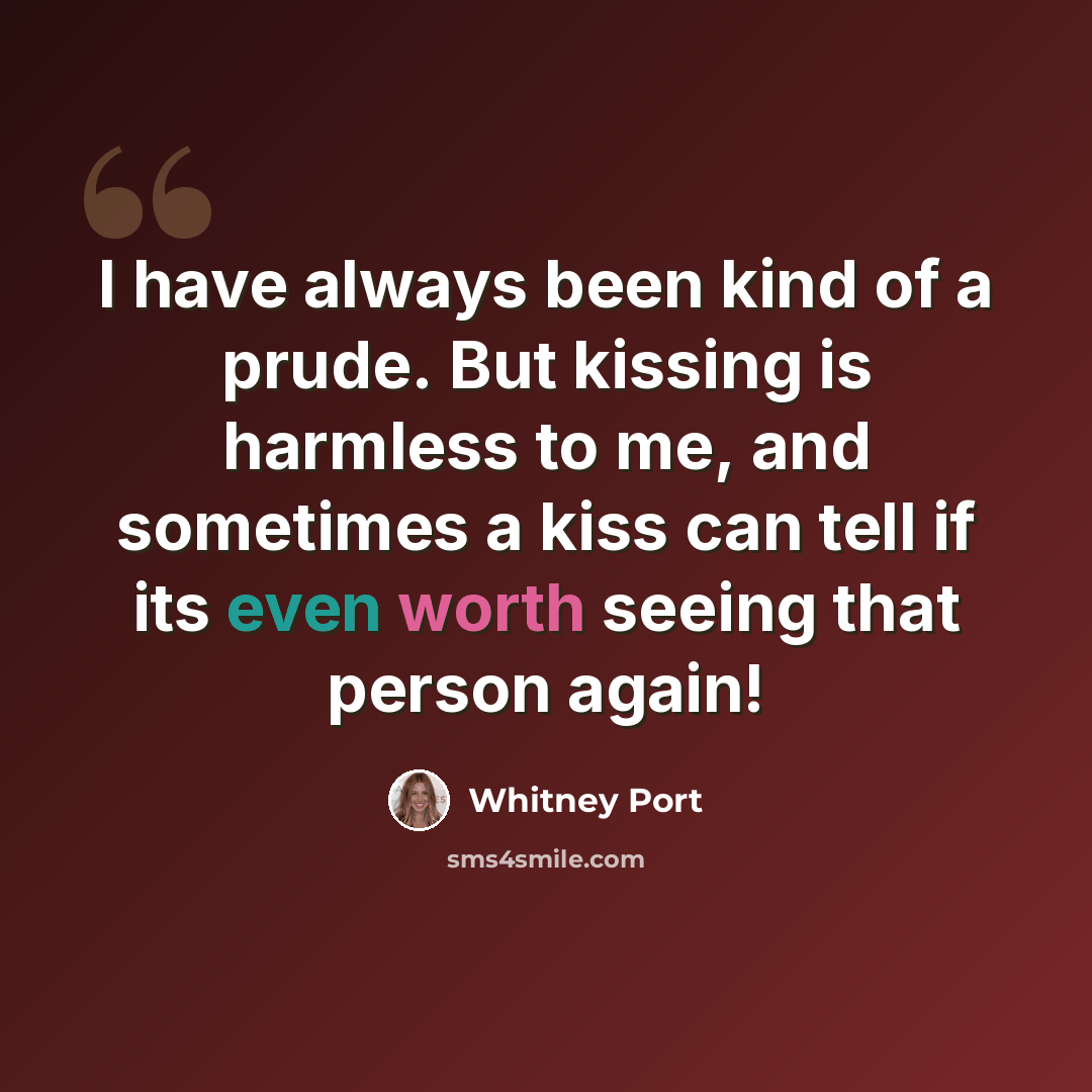 “I have always been kind of a prude. But kissing is harmless to me, and sometimes a kiss can tell if its even worth seeing that person again!” quote by Whitney Port