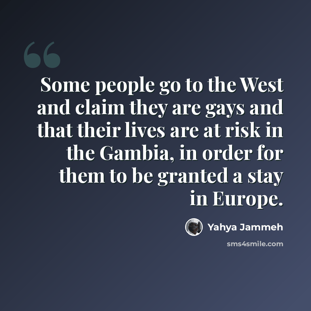 “Some people go to the West and claim they are gays and that their lives are at risk in the Gambia, in order for them to be granted a stay in Europe.” quote by Yahya Jammeh