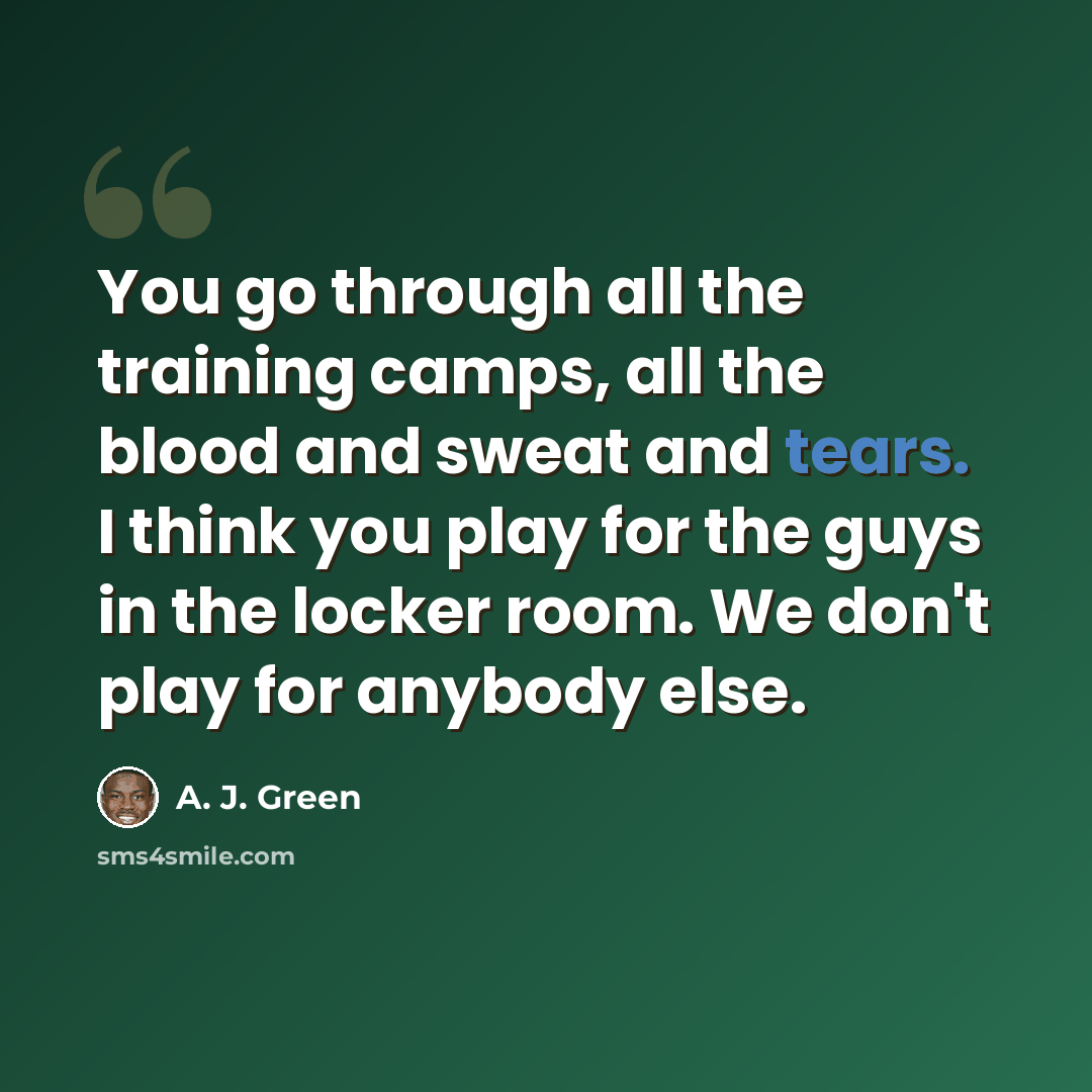 “You go through all the training camps, all the blood and sweat and tears. I think you play for the guys in the locker room. We don't play for anybody else.” quote by A. J. Green