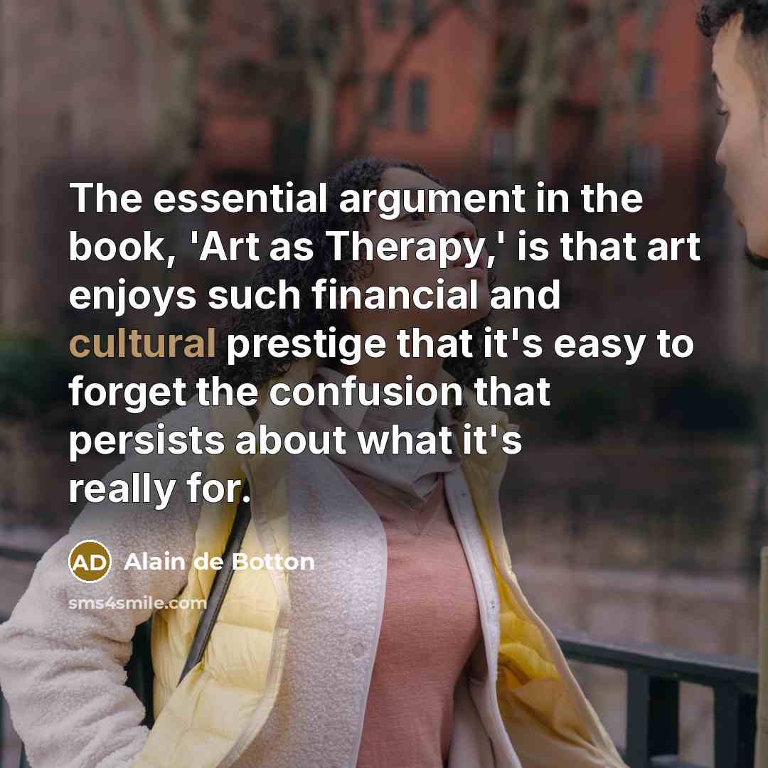 “The essential argument in the book, 'Art as Therapy,' is that art enjoys such financial and cultural prestige that it's easy to forget the confusion that persists about what it's really for.” quote by Alain de Botton