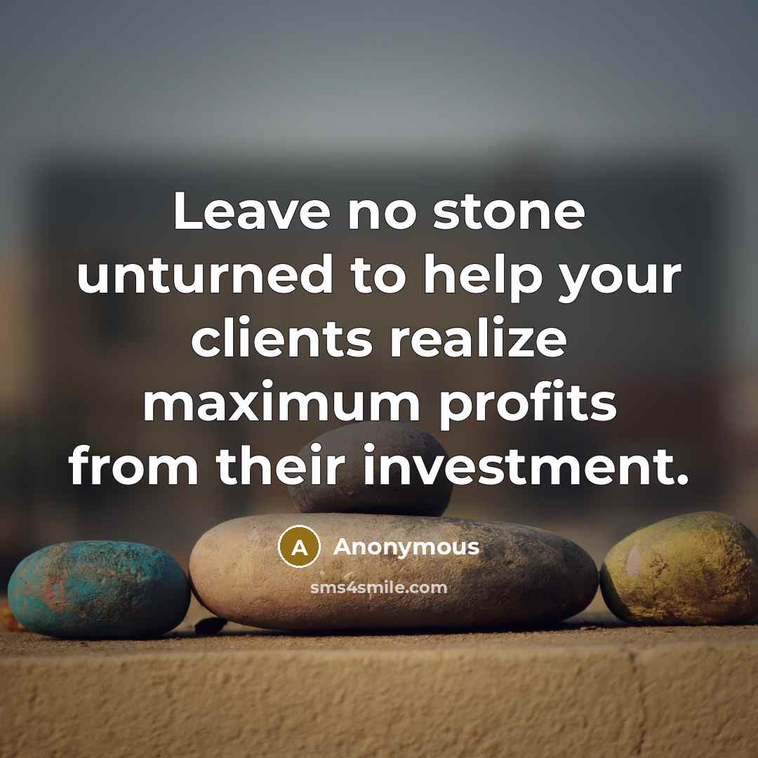 “Leave no stone unturned to help your clients realize maximum profits from their investment.” quote by Anonymous