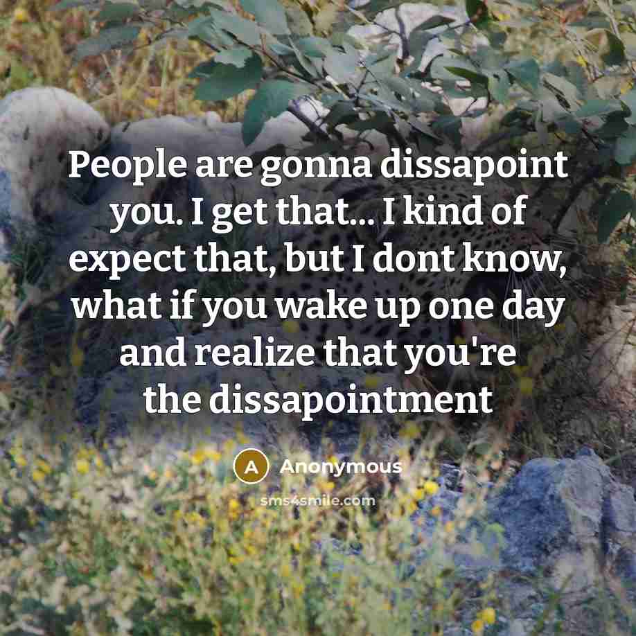“People are gonna dissapoint you. I get that... I kind of expect that, but I dont know, what if you wake up one day and realize that you're the dissapointment” quote by Anonymous
