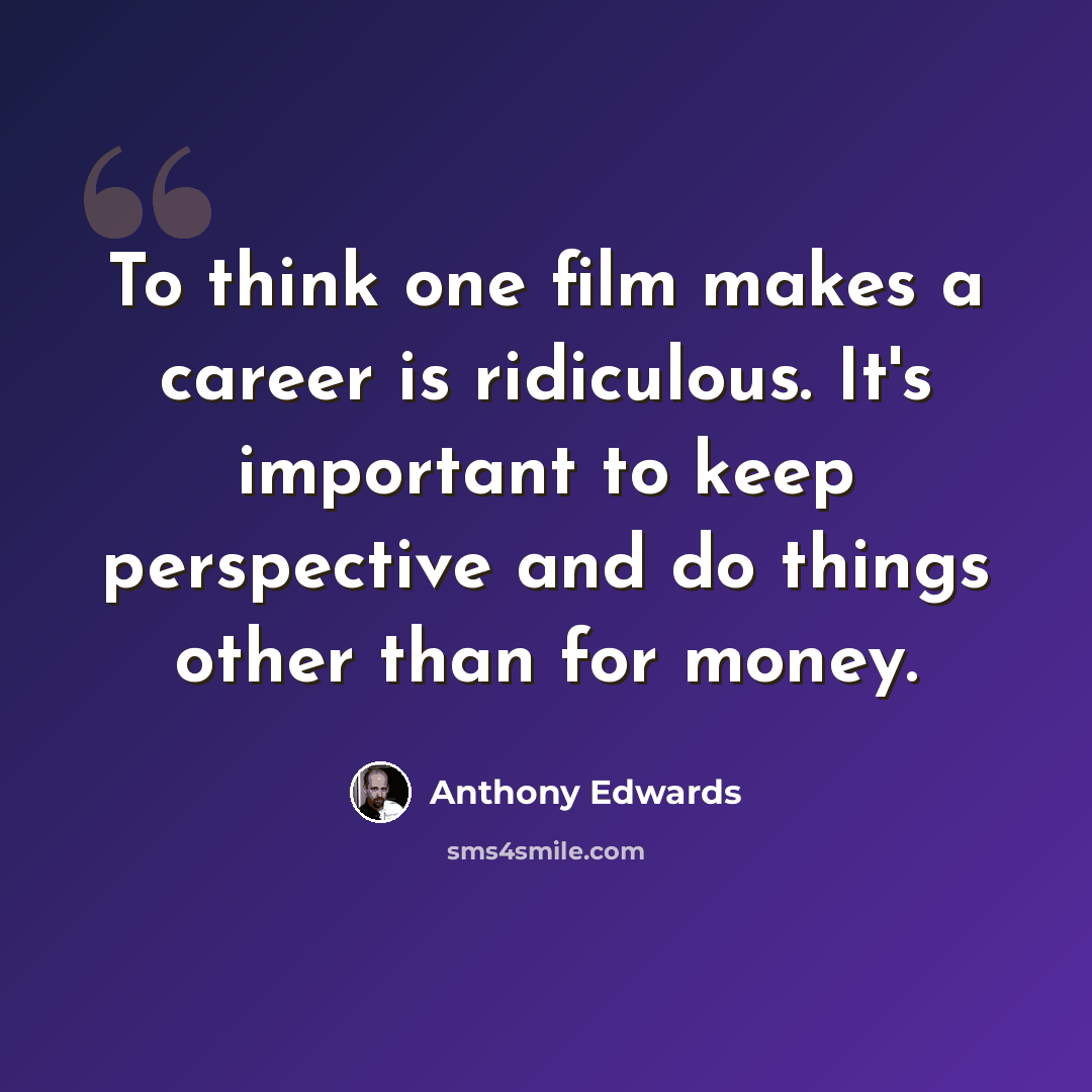 “To think one film makes a career is ridiculous. It's important to keep perspective and do things other than for money.” quote by Anthony Edwards