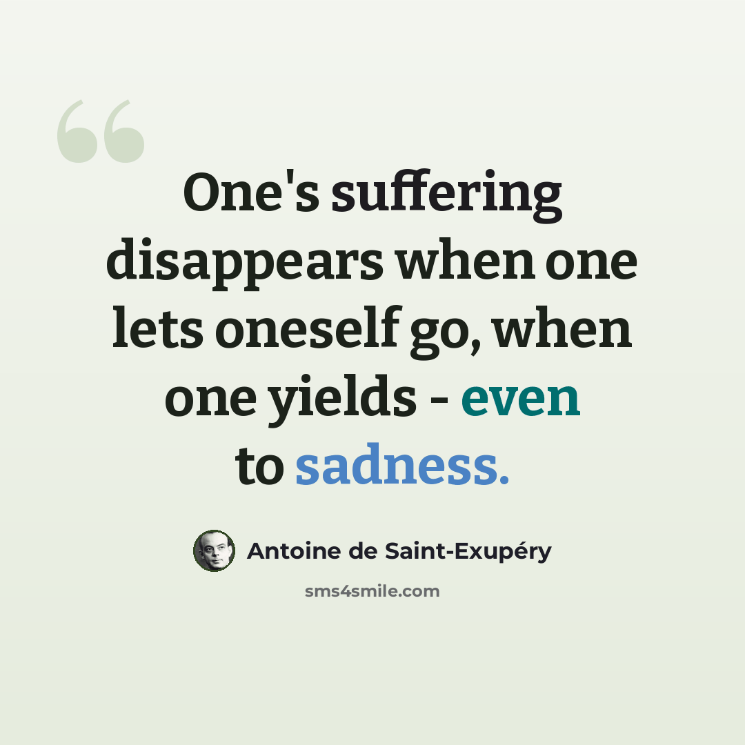 “One's suffering disappears when one lets oneself go, when one yields - even to sadness.” quote by Antoine de Saint-Exupery