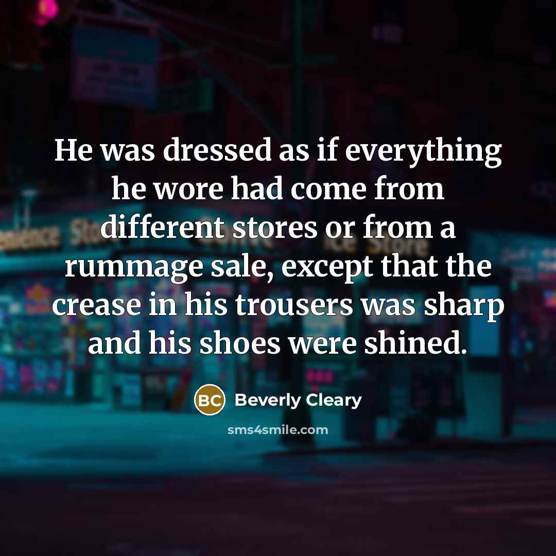 “He was dressed as if everything he wore had come from different stores or from a rummage sale, except that the crease in his trousers was sharp and his shoes were shined.” quote by Beverly Cleary