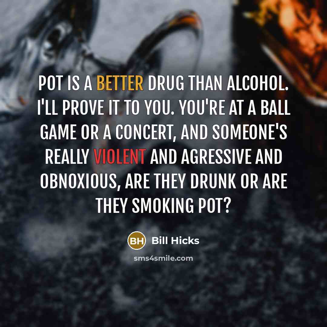 “Pot is a better drug than alcohol. I'll prove it to you. You're at a ball game or a concert, and someone's really violent and agressive and obnoxious, are they drunk or are they smoking pot?” quote by Bill Hicks