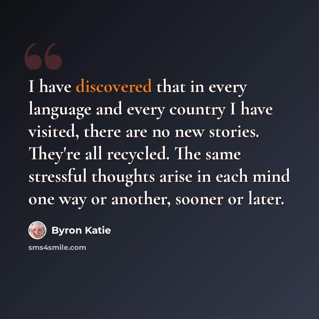“I have discovered that in every language and every country I have visited, there are no new stories. They're all recycled. The same stressful thoughts arise in each mind one way or another, sooner or later.” quote by Byron Katie