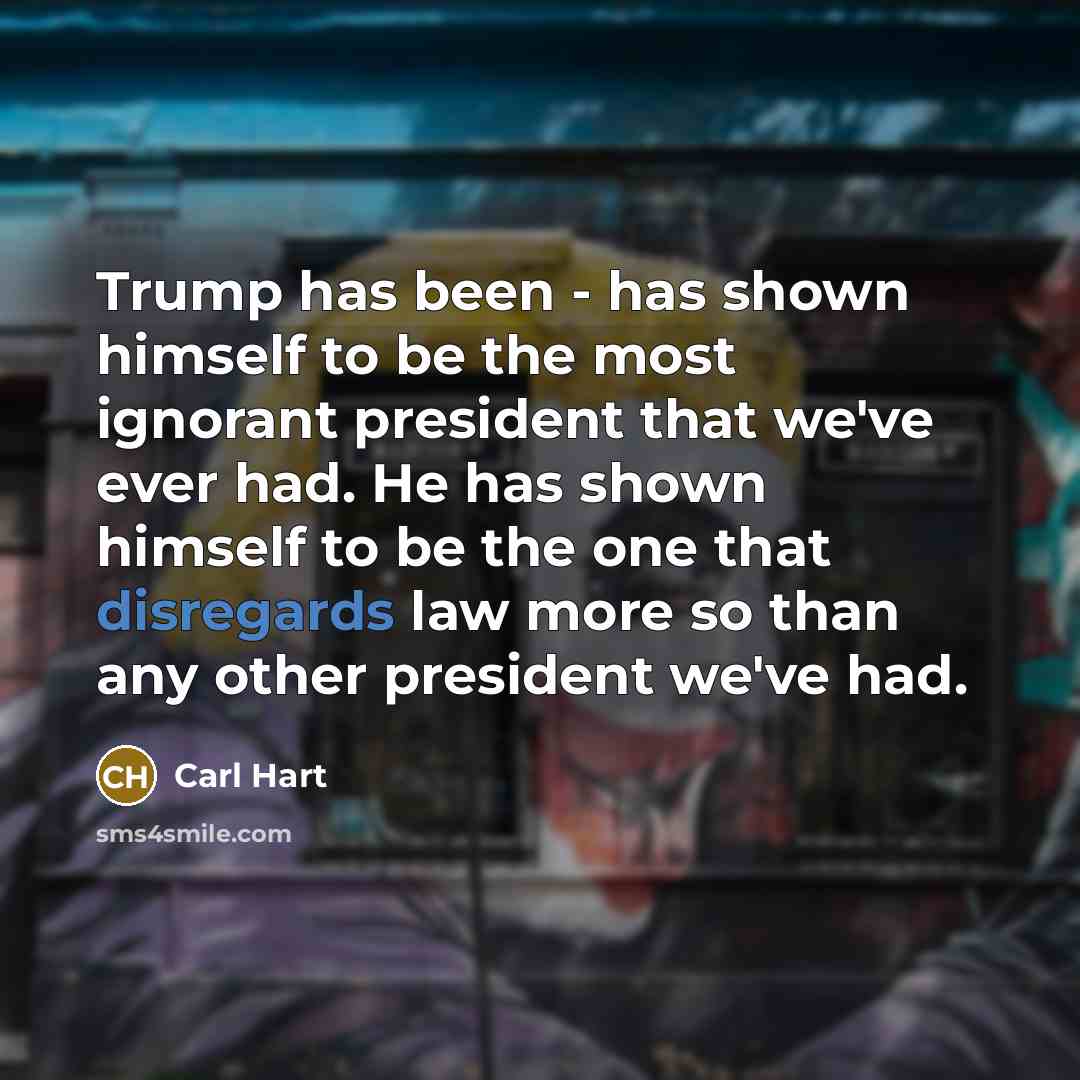 “Trump has been - has shown himself to be the most ignorant president that we've ever had. He has shown himself to be the one that disregards law more so than any other president we've had.” quote by Carl Hart