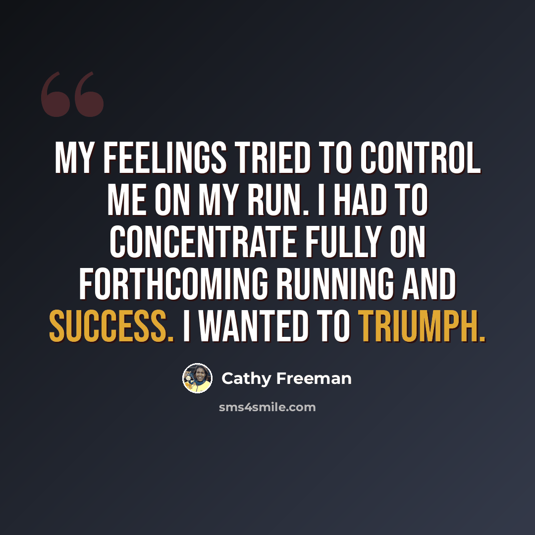 “My feelings tried to control me on my run. I had to concentrate fully on forthcoming running and success. I wanted to triumph.” quote by Cathy Freeman