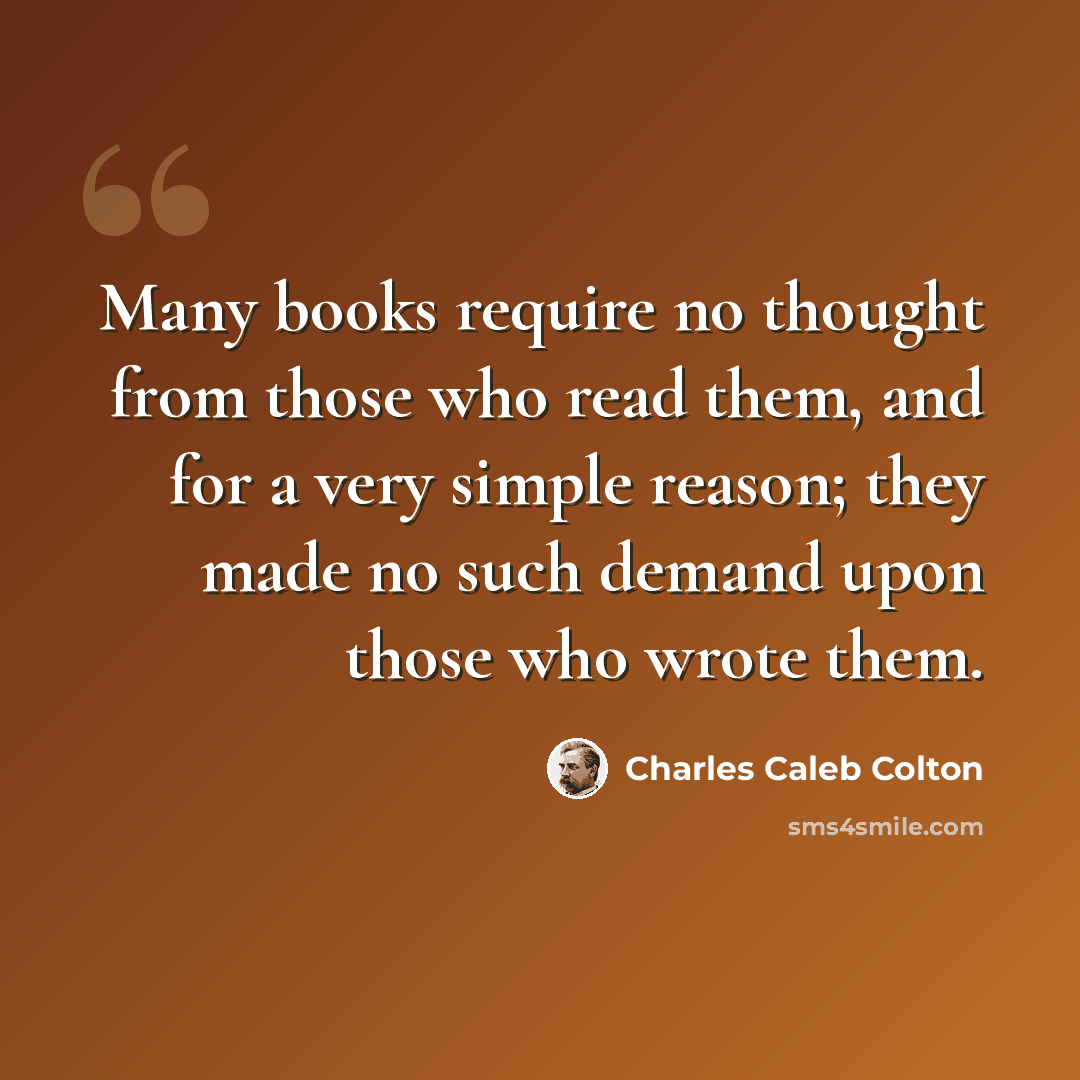 “Many books require no thought from those who read them, and for a very simple reason; they made no such demand upon those who wrote them.” quote by Charles Caleb Colton