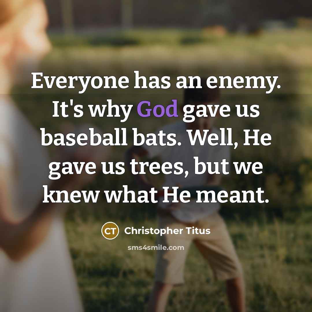 “Everyone has an enemy. It's why God gave us baseball bats. Well, He gave us trees, but we knew what He meant.” quote by Christopher Titus