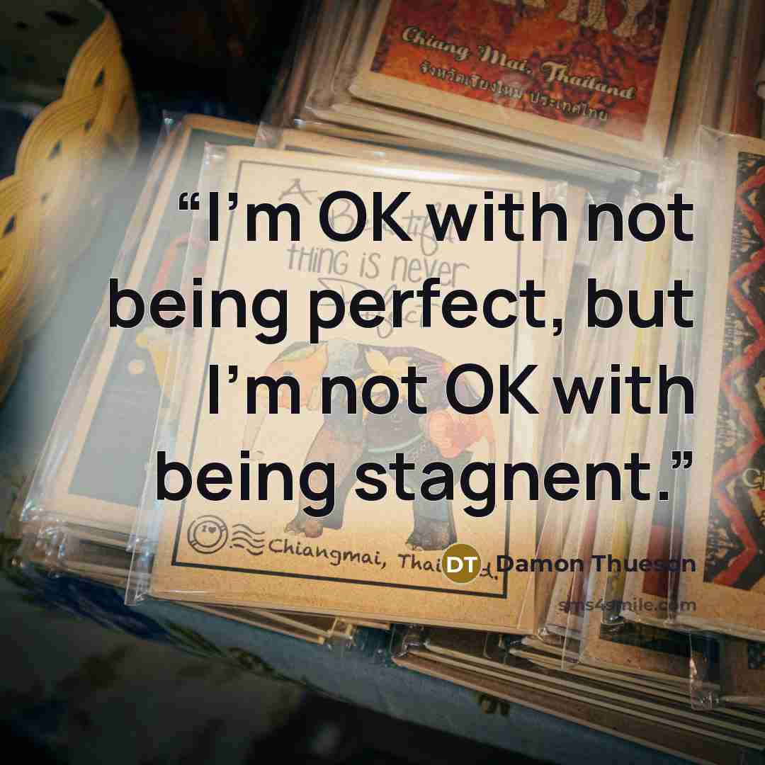 “I'm OK with not being perfect, but I'm not OK with being stagnent.” quote by Damon Thueson