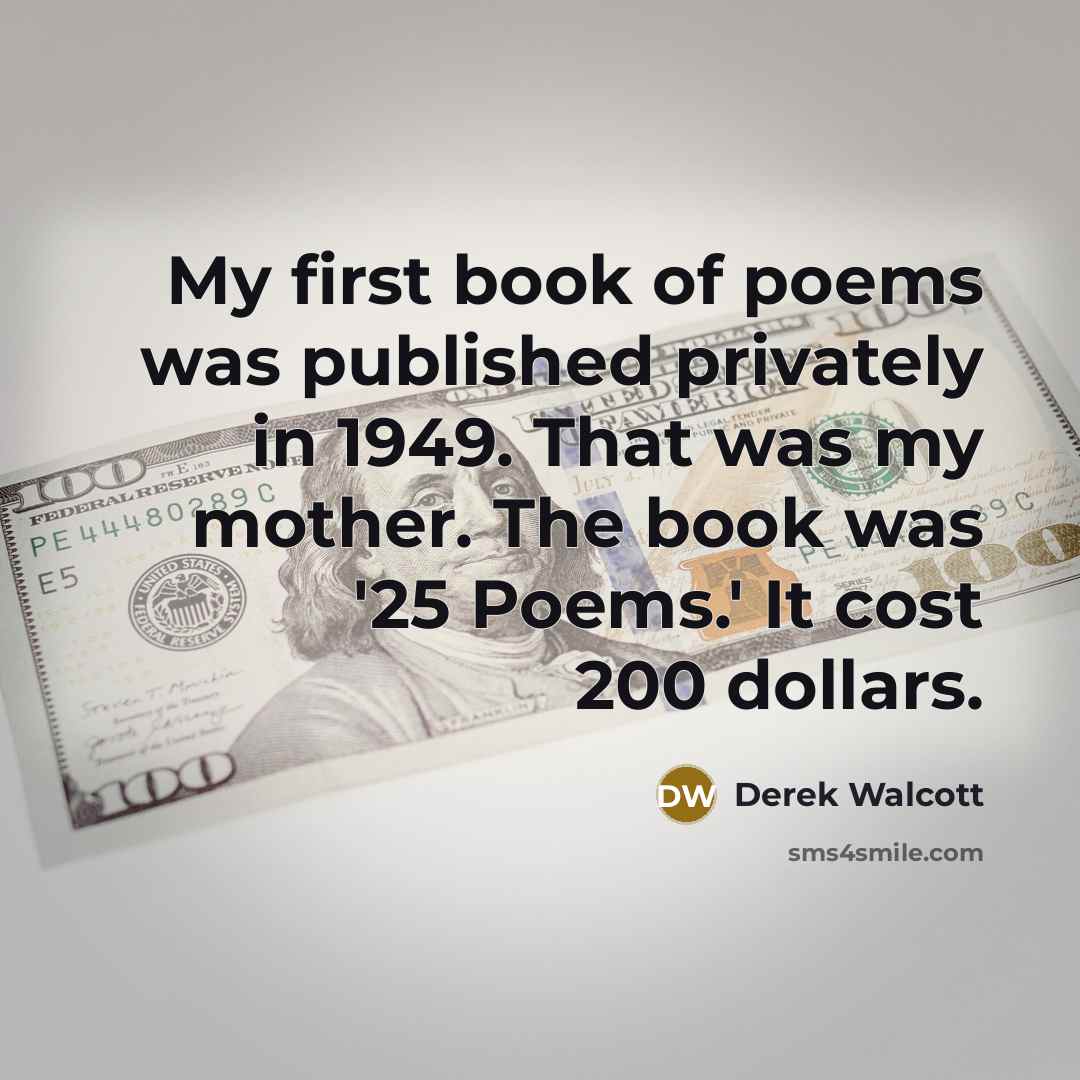 “My first book of poems was published privately in 1949. That was my mother. The book was '25 Poems.' It cost 200 dollars.” quote by Derek Walcott