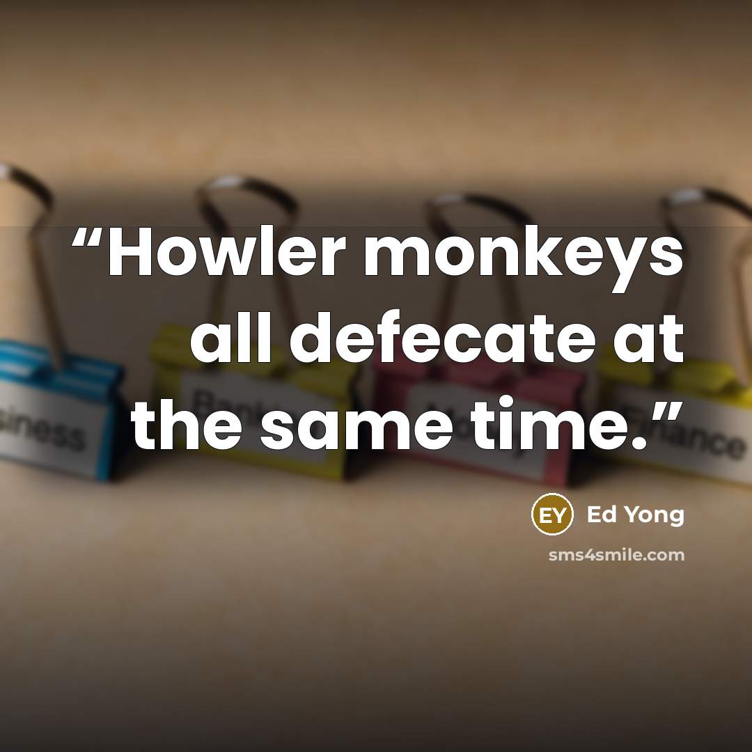 “Howler monkeys all defecate at the same time.” quote by Ed Yong