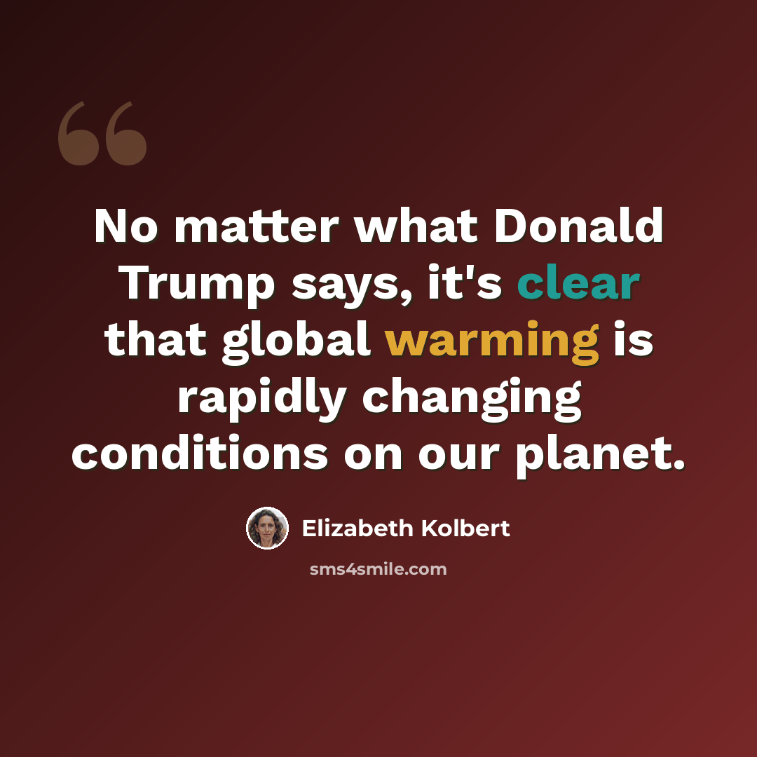“No matter what Donald Trump says, it's clear that global warming is rapidly changing conditions on our planet.” quote by Elizabeth Kolbert