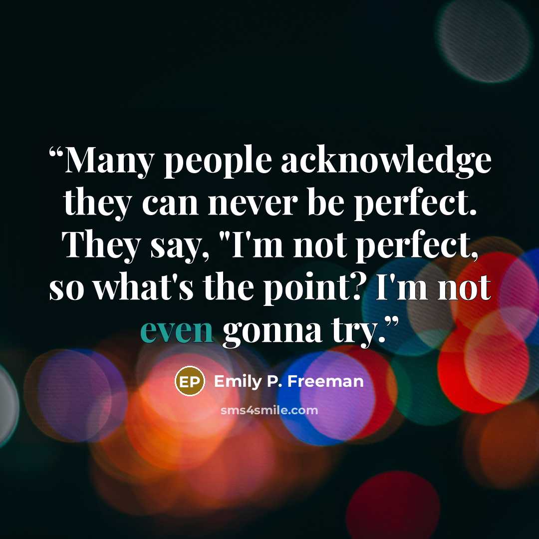 “Many people acknowledge they can never be perfect. They say, "I'm not perfect, so what's the point? I'm not even gonna try.” quote by Emily P. Freeman
