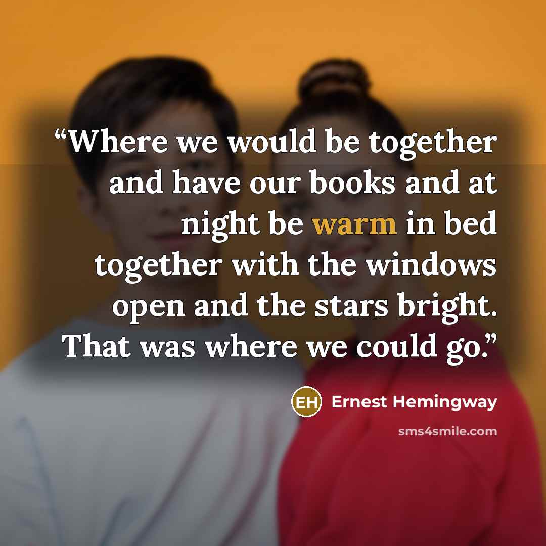 “Where we would be together and have our books and at night be warm in bed together with the windows open and the stars bright. That was where we could go.” quote by Ernest Hemingway